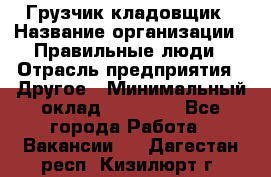 Грузчик-кладовщик › Название организации ­ Правильные люди › Отрасль предприятия ­ Другое › Минимальный оклад ­ 26 000 - Все города Работа » Вакансии   . Дагестан респ.,Кизилюрт г.